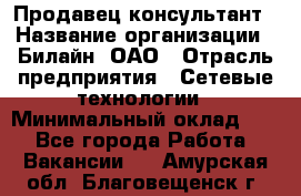 Продавец-консультант › Название организации ­ Билайн, ОАО › Отрасль предприятия ­ Сетевые технологии › Минимальный оклад ­ 1 - Все города Работа » Вакансии   . Амурская обл.,Благовещенск г.